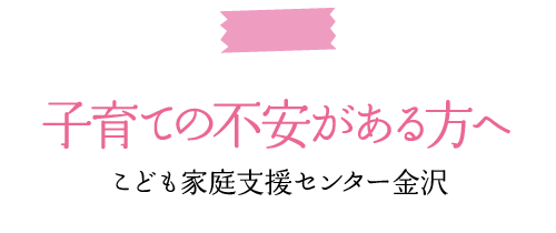 子育ての不安がある方へ　こども家庭支援センター金沢